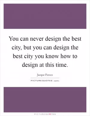 You can never design the best city, but you can design the best city you know how to design at this time Picture Quote #1