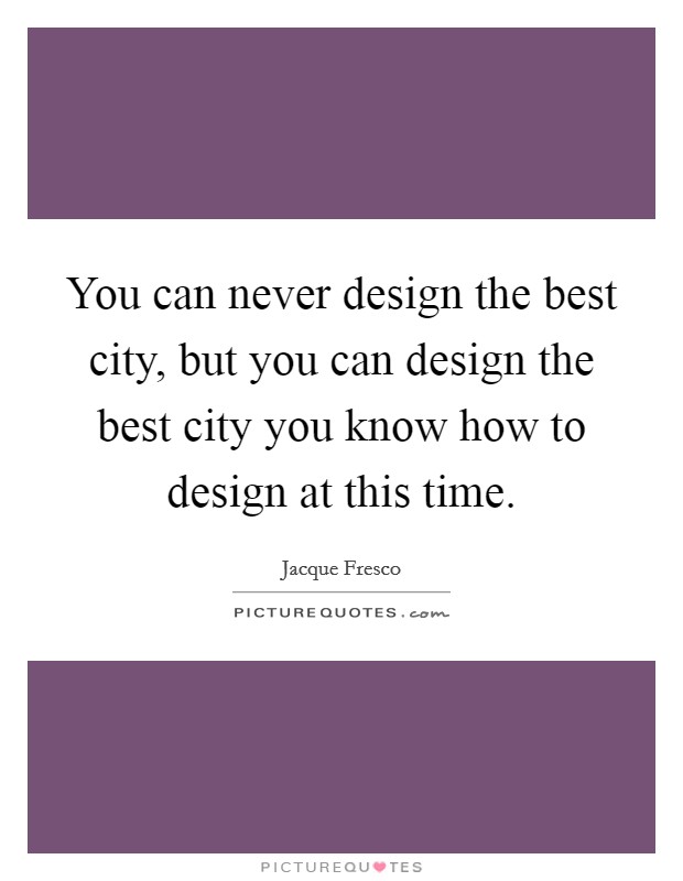 You can never design the best city, but you can design the best city you know how to design at this time. Picture Quote #1