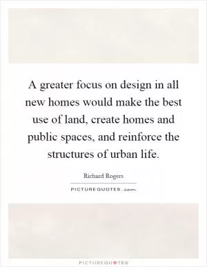 A greater focus on design in all new homes would make the best use of land, create homes and public spaces, and reinforce the structures of urban life Picture Quote #1