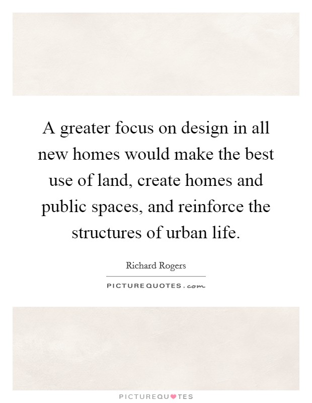 A greater focus on design in all new homes would make the best use of land, create homes and public spaces, and reinforce the structures of urban life. Picture Quote #1