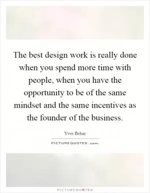 The best design work is really done when you spend more time with people, when you have the opportunity to be of the same mindset and the same incentives as the founder of the business Picture Quote #1