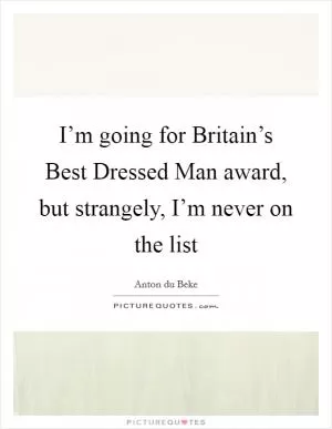 I’m going for Britain’s Best Dressed Man award, but strangely, I’m never on the list Picture Quote #1