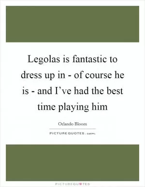 Legolas is fantastic to dress up in - of course he is - and I’ve had the best time playing him Picture Quote #1