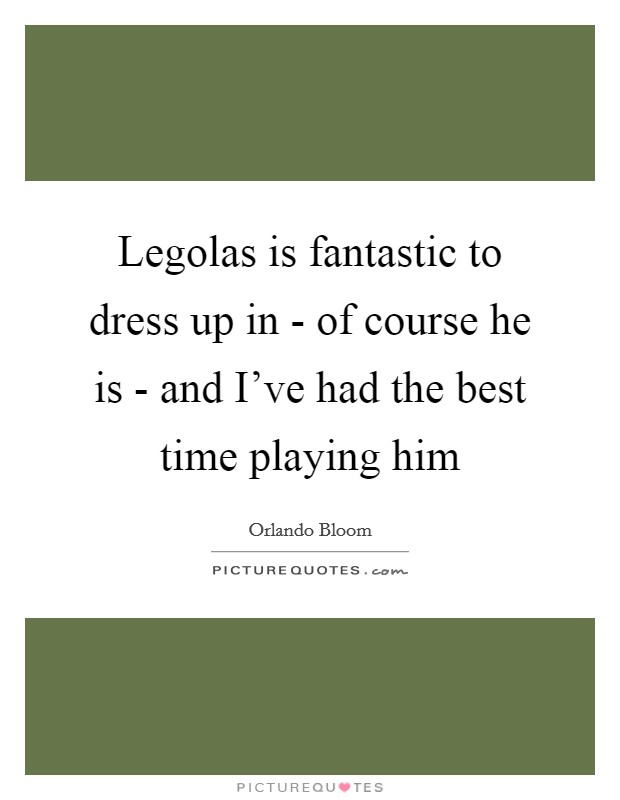 Legolas is fantastic to dress up in - of course he is - and I've had the best time playing him Picture Quote #1