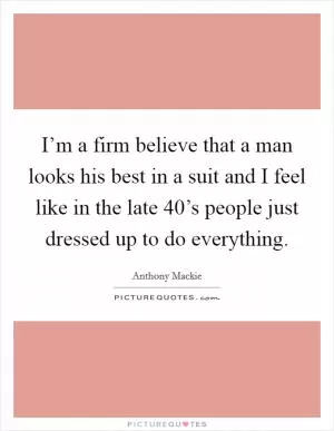 I’m a firm believe that a man looks his best in a suit and I feel like in the late 40’s people just dressed up to do everything Picture Quote #1