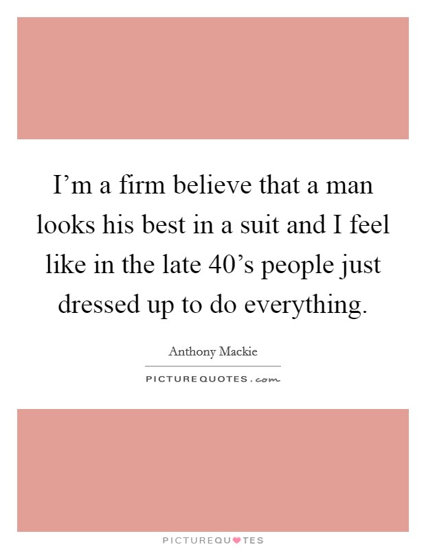 I'm a firm believe that a man looks his best in a suit and I feel like in the late 40's people just dressed up to do everything. Picture Quote #1