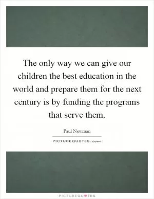 The only way we can give our children the best education in the world and prepare them for the next century is by funding the programs that serve them Picture Quote #1