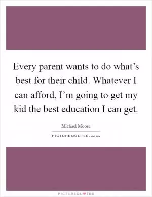 Every parent wants to do what’s best for their child. Whatever I can afford, I’m going to get my kid the best education I can get Picture Quote #1