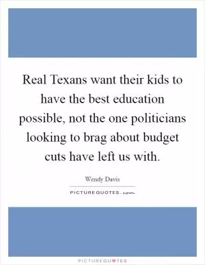 Real Texans want their kids to have the best education possible, not the one politicians looking to brag about budget cuts have left us with Picture Quote #1