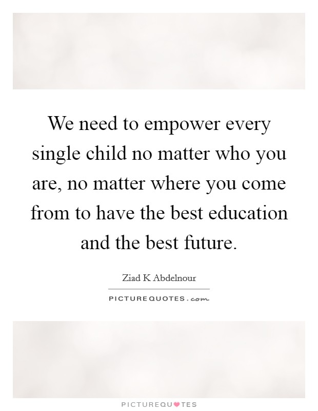 We need to empower every single child no matter who you are, no matter where you come from to have the best education and the best future. Picture Quote #1