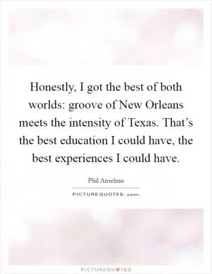 Honestly, I got the best of both worlds: groove of New Orleans meets the intensity of Texas. That’s the best education I could have, the best experiences I could have Picture Quote #1