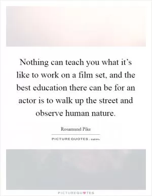 Nothing can teach you what it’s like to work on a film set, and the best education there can be for an actor is to walk up the street and observe human nature Picture Quote #1