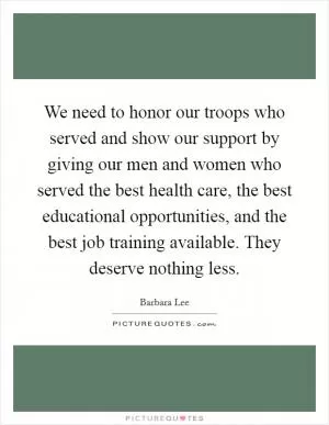 We need to honor our troops who served and show our support by giving our men and women who served the best health care, the best educational opportunities, and the best job training available. They deserve nothing less Picture Quote #1