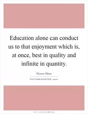 Education alone can conduct us to that enjoyment which is, at once, best in quality and infinite in quantity Picture Quote #1