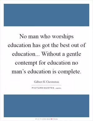 No man who worships education has got the best out of education... Without a gentle contempt for education no man’s education is complete Picture Quote #1