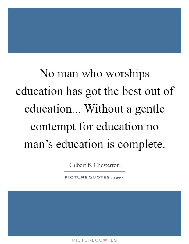 No man who worships education has got the best out of education... Without a gentle contempt for education no man's education is complete. Picture Quote #1