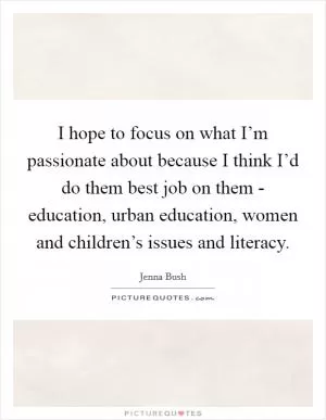 I hope to focus on what I’m passionate about because I think I’d do them best job on them - education, urban education, women and children’s issues and literacy Picture Quote #1