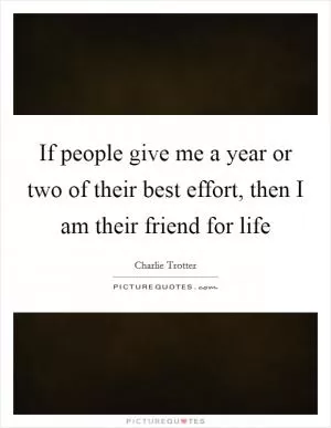 If people give me a year or two of their best effort, then I am their friend for life Picture Quote #1