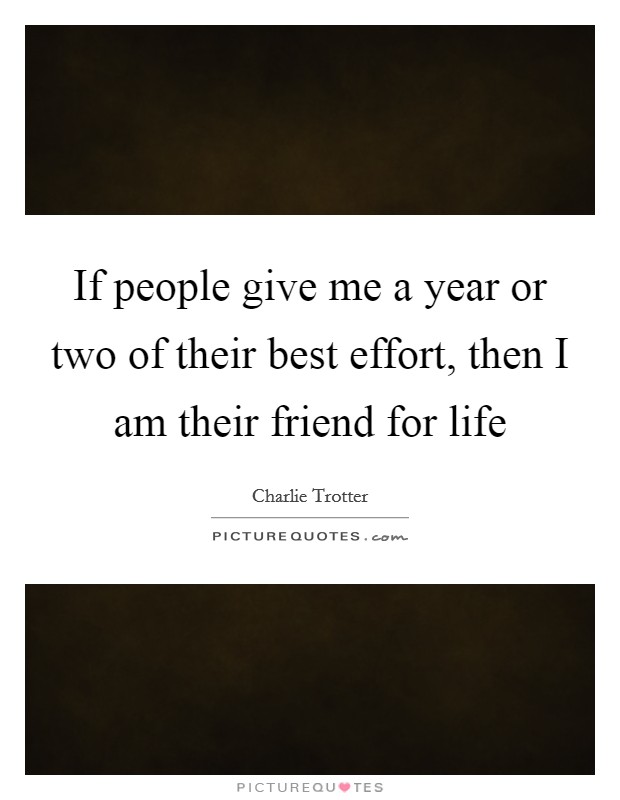 If people give me a year or two of their best effort, then I am their friend for life Picture Quote #1
