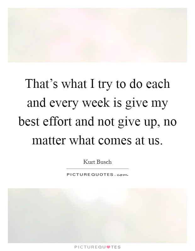 That's what I try to do each and every week is give my best effort and not give up, no matter what comes at us. Picture Quote #1