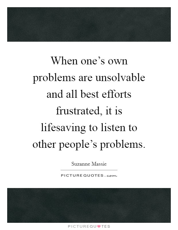 When one's own problems are unsolvable and all best efforts frustrated, it is lifesaving to listen to other people's problems. Picture Quote #1