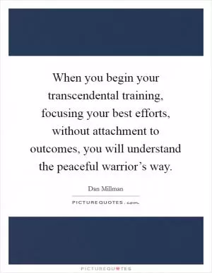 When you begin your transcendental training, focusing your best efforts, without attachment to outcomes, you will understand the peaceful warrior’s way Picture Quote #1
