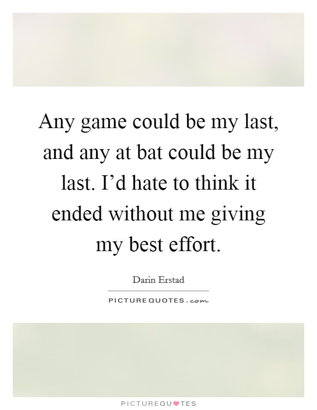 Any game could be my last, and any at bat could be my last. I'd hate to think it ended without me giving my best effort. Picture Quote #1