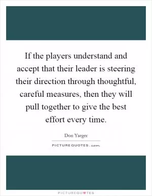 If the players understand and accept that their leader is steering their direction through thoughtful, careful measures, then they will pull together to give the best effort every time Picture Quote #1