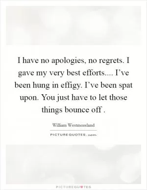 I have no apologies, no regrets. I gave my very best efforts.... I’ve been hung in effigy. I’ve been spat upon. You just have to let those things bounce off  Picture Quote #1