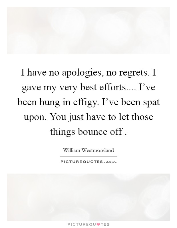 I have no apologies, no regrets. I gave my very best efforts.... I've been hung in effigy. I've been spat upon. You just have to let those things bounce off . Picture Quote #1