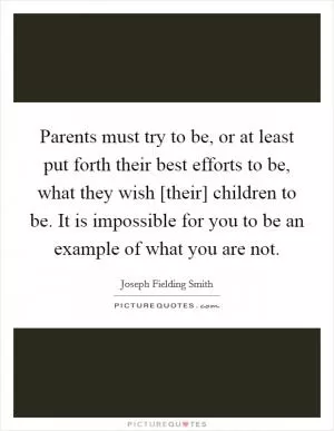Parents must try to be, or at least put forth their best efforts to be, what they wish [their] children to be. It is impossible for you to be an example of what you are not Picture Quote #1