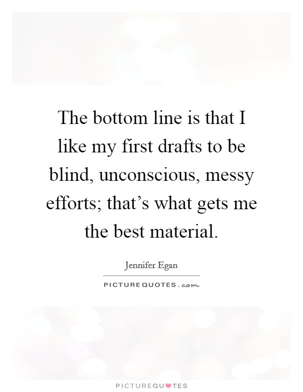 The bottom line is that I like my first drafts to be blind, unconscious, messy efforts; that's what gets me the best material. Picture Quote #1