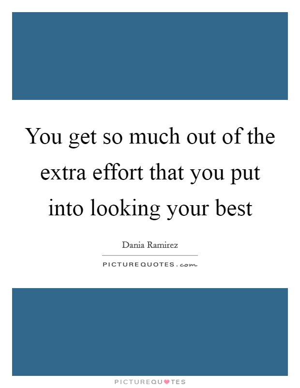 You get so much out of the extra effort that you put into... | Picture ...