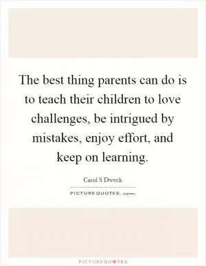 The best thing parents can do is to teach their children to love challenges, be intrigued by mistakes, enjoy effort, and keep on learning Picture Quote #1