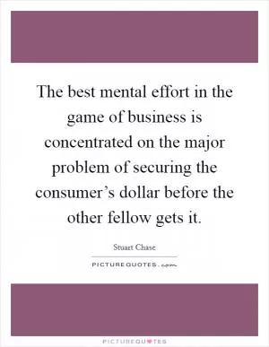 The best mental effort in the game of business is concentrated on the major problem of securing the consumer’s dollar before the other fellow gets it Picture Quote #1