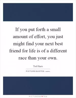 If you put forth a small amount of effort, you just might find your next best friend for life is of a different race than your own Picture Quote #1