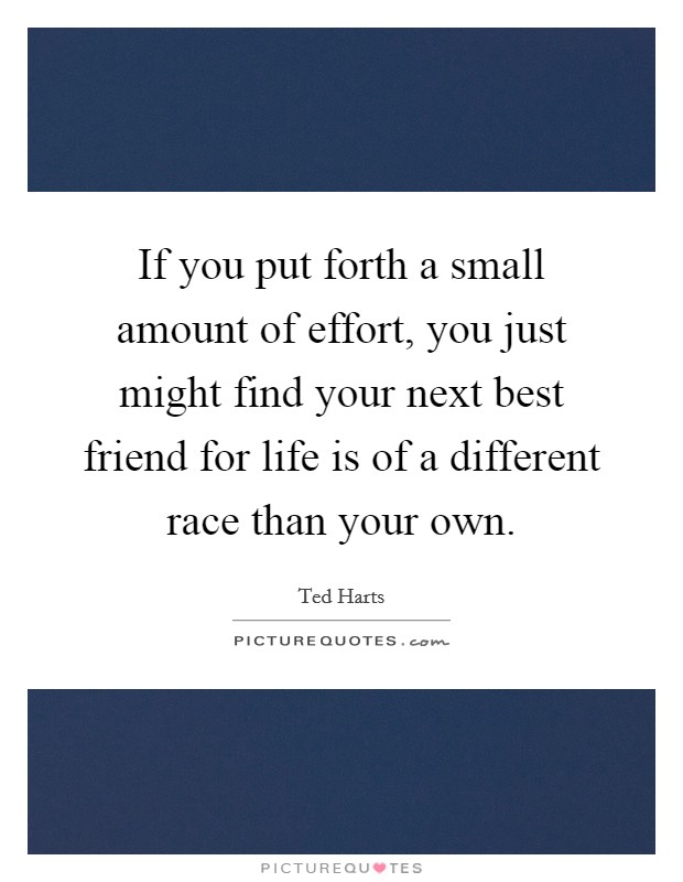 If you put forth a small amount of effort, you just might find your next best friend for life is of a different race than your own. Picture Quote #1