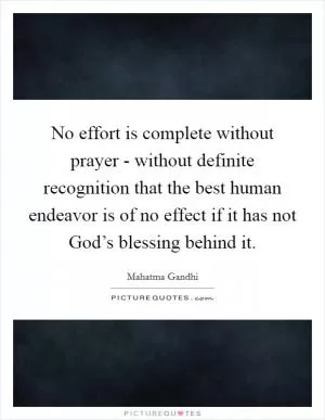 No effort is complete without prayer - without definite recognition that the best human endeavor is of no effect if it has not God’s blessing behind it Picture Quote #1