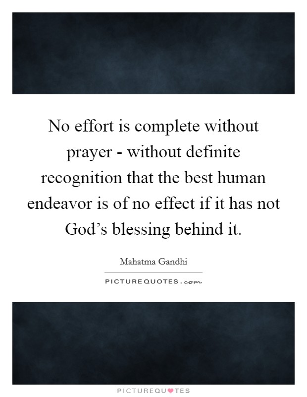 No effort is complete without prayer - without definite recognition that the best human endeavor is of no effect if it has not God's blessing behind it. Picture Quote #1