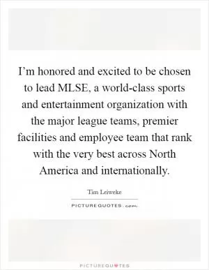 I’m honored and excited to be chosen to lead MLSE, a world-class sports and entertainment organization with the major league teams, premier facilities and employee team that rank with the very best across North America and internationally Picture Quote #1
