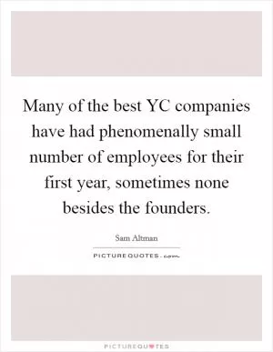 Many of the best YC companies have had phenomenally small number of employees for their first year, sometimes none besides the founders Picture Quote #1