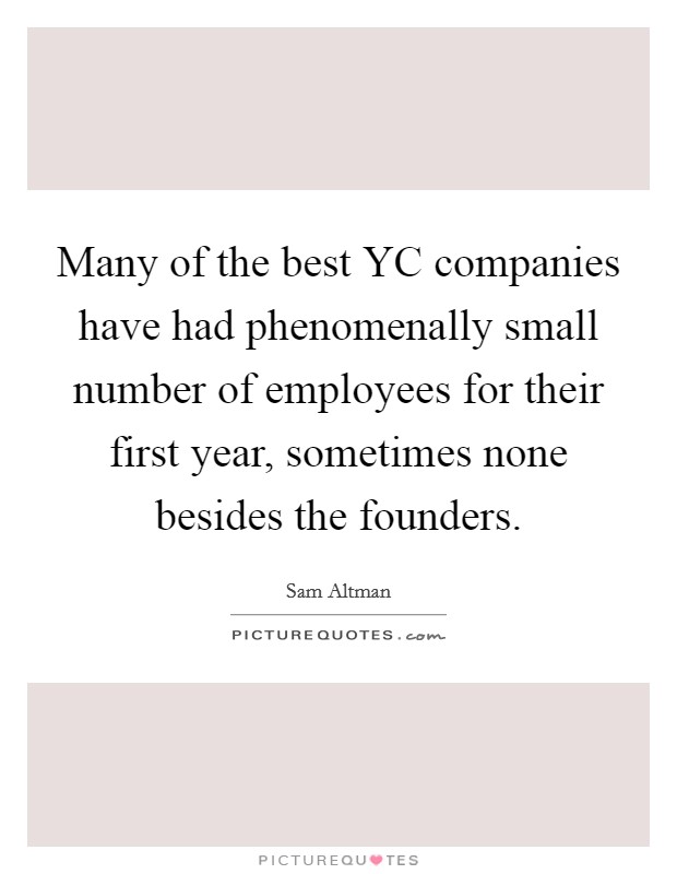 Many of the best YC companies have had phenomenally small number of employees for their first year, sometimes none besides the founders. Picture Quote #1