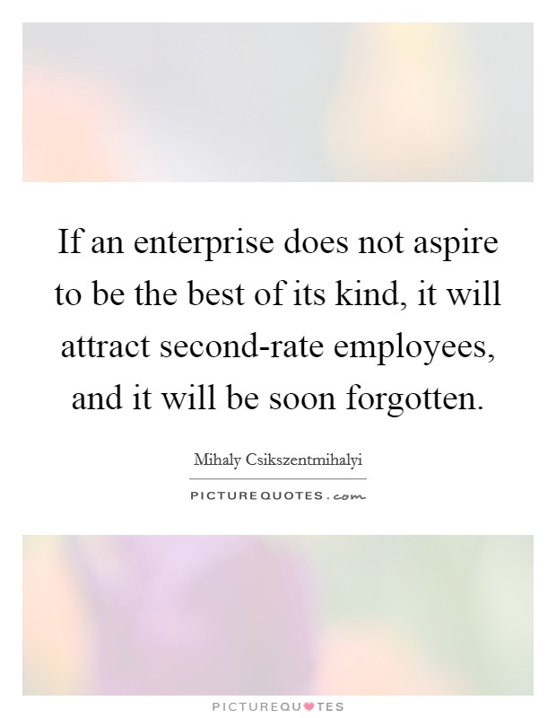 If an enterprise does not aspire to be the best of its kind, it will attract second-rate employees, and it will be soon forgotten Picture Quote #1