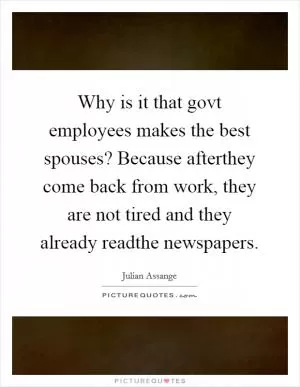 Why is it that govt employees makes the best spouses? Because afterthey come back from work, they are not tired and they already readthe newspapers Picture Quote #1