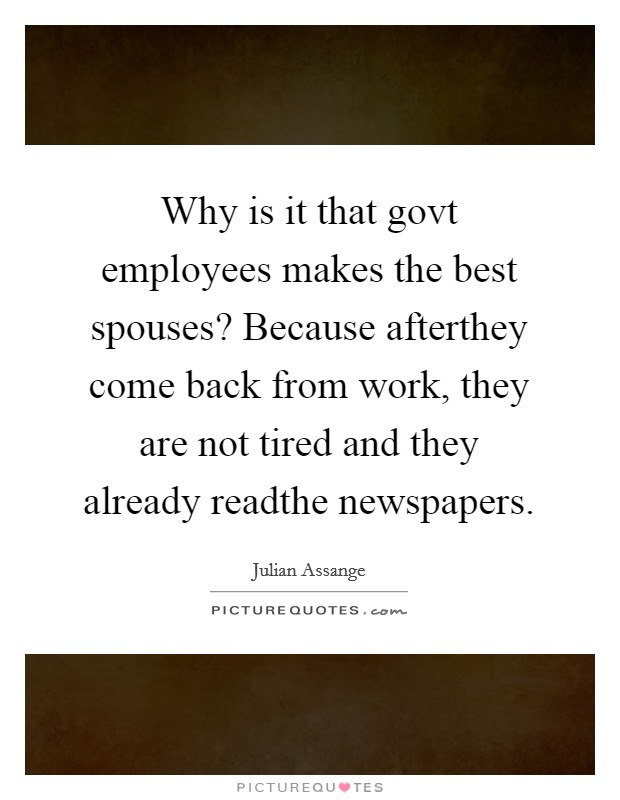Why is it that govt employees makes the best spouses? Because afterthey come back from work, they are not tired and they already readthe newspapers. Picture Quote #1