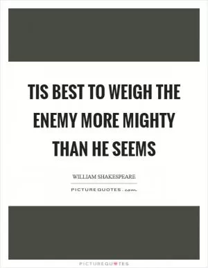 Tis best to weigh the enemy more mighty than he seems Picture Quote #1