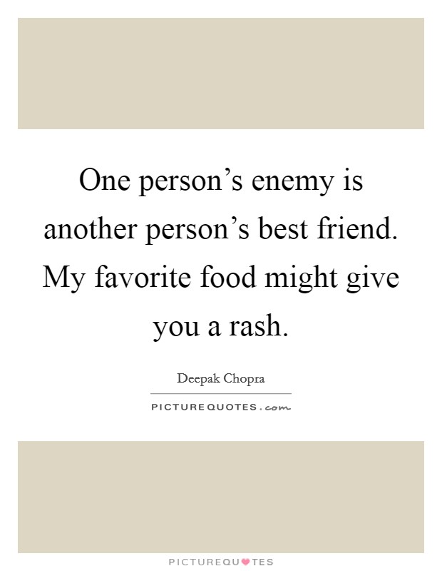 One person's enemy is another person's best friend. My favorite food might give you a rash. Picture Quote #1