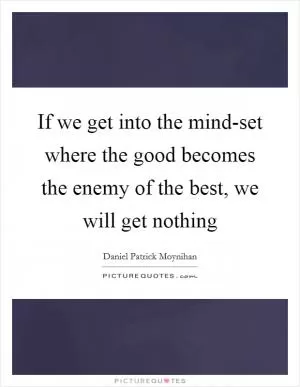 If we get into the mind-set where the good becomes the enemy of the best, we will get nothing Picture Quote #1