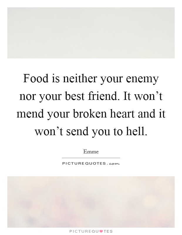 Food is neither your enemy nor your best friend. It won’t mend your broken heart and it won’t send you to hell Picture Quote #1
