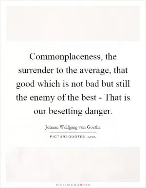 Commonplaceness, the surrender to the average, that good which is not bad but still the enemy of the best - That is our besetting danger Picture Quote #1